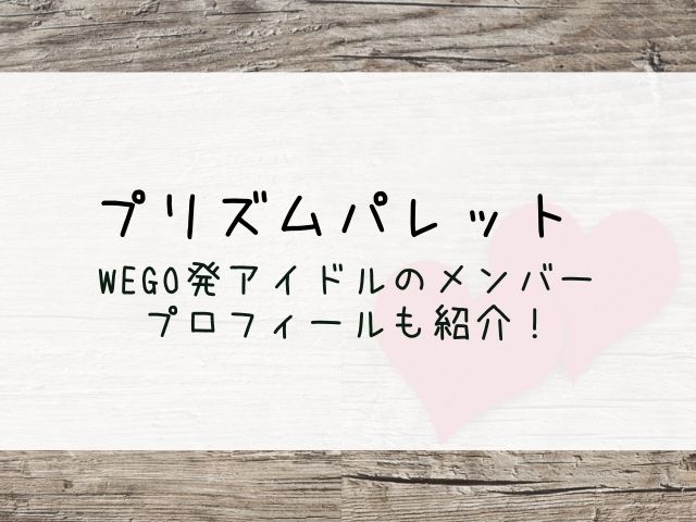 プリズムパレット Wegoアイドル のメンバープロフィールまとめ はっちのトレンドdiary