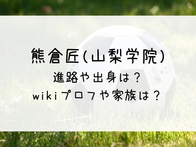 熊倉匠 山梨学院サッカー の進路や出身は Wikiプロフや家族 はっちのトレンドdiary