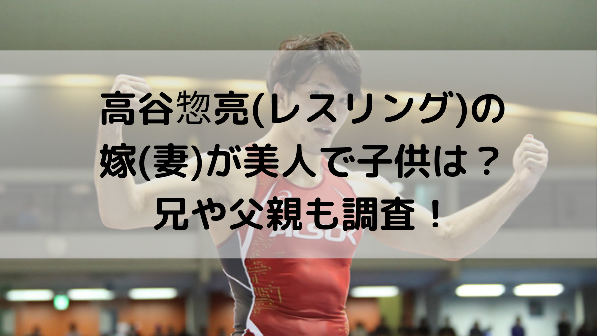 高谷惣亮(レスリング)の嫁(妻)が美人で子供は？兄や父親も調査 