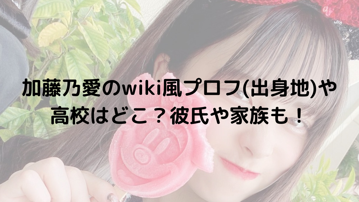 加藤乃愛のwiki風プロフ 出身地 や高校はどこ 彼氏や家族も はっちのトレンドdiary