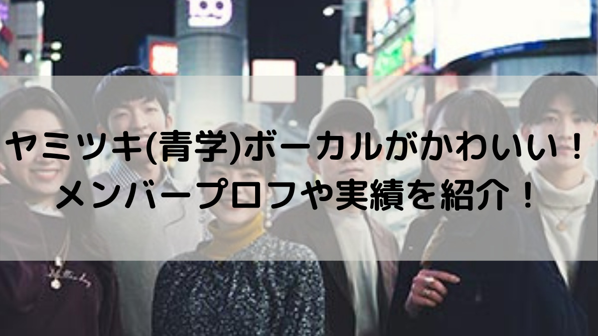 ヤミツキ 青学 ボーカルがかわいい メンバープロフや実績を紹介 はっちのトレンドdiary